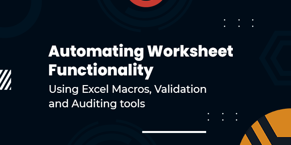 Automating Worksheet Functionality Using Excel Macros, Validation and Auditing tools